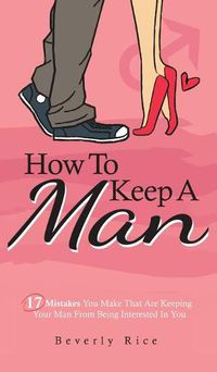 Cover image for How To Keep A Man: 17 Mistakes You Make That Are Keeping Your Man From Being Interested In You