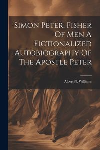 Cover image for Simon Peter, Fisher Of Men A Fictionalized Autobiography Of The Apostle Peter