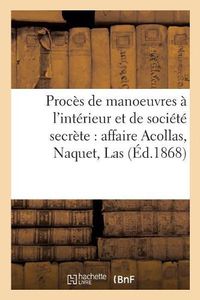 Cover image for Proces de Manoeuvres A l'Interieur Et de Societe Secrete: Affaire Acollas, Naquet, Las, Verliere,: Etc.: 6e Chambre Du Tribunal Correctionnel de la Seine, Audiences Des 26, 27 Et 29 Decembre 1867