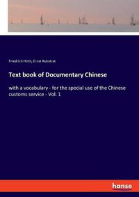 Cover image for Text book of Documentary Chinese: with a vocabulary - for the special use of the Chinese customs service - Vol. 1