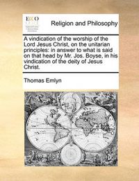 Cover image for A Vindication of the Worship of the Lord Jesus Christ, on the Unitarian Principles: In Answer to What Is Said on That Head by Mr. Jos. Boyse, in His Vindication of the Deity of Jesus Christ.