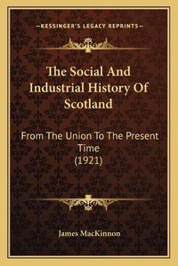 Cover image for The Social and Industrial History of Scotland: From the Union to the Present Time (1921)