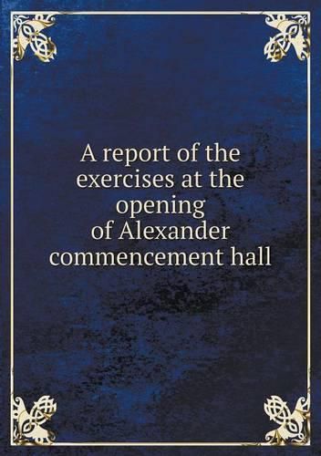 Cover image for A report of the exercises at the opening of Alexander commencement hall