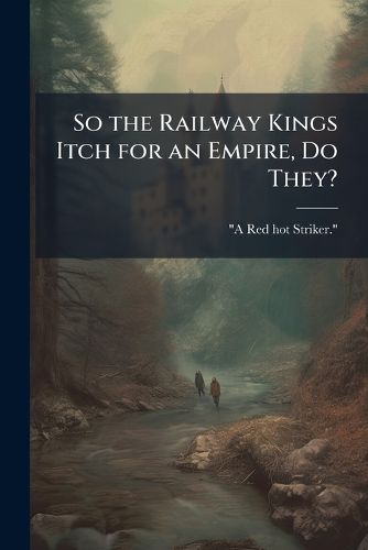 Cover image for So the Railway Kings Itch for an Empire, Do They?