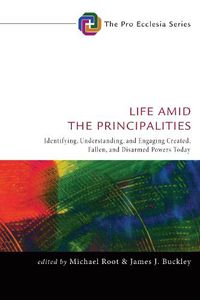 Cover image for Life Amid the Principalities: Identifying, Understanding, and Engaging Created, Fallen, and Disarmed Powers Today