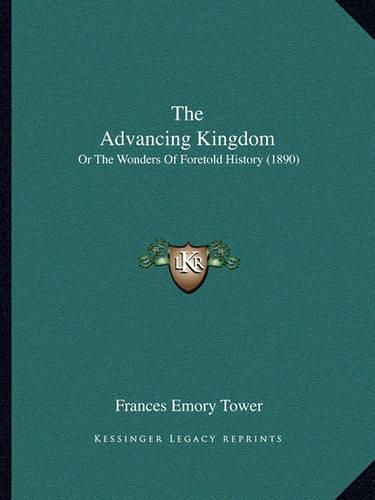 The Advancing Kingdom the Advancing Kingdom: Or the Wonders of Foretold History (1890) or the Wonders of Foretold History (1890)