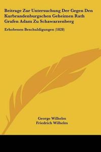 Cover image for Beitrage Zur Untersuchung Der Gegen Den Kurbrandenburgschen Geheimen Rath Grafen Adam Zu Schawarzenberg: Erhobenen Beschuldigungen (1828)