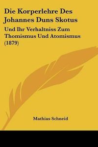 Cover image for Die Korperlehre Des Johannes Duns Skotus: Und Ihr Verhaltniss Zum Thomismus Und Atomismus (1879)