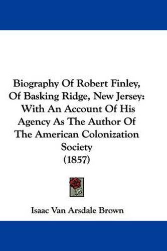 Cover image for Biography Of Robert Finley, Of Basking Ridge, New Jersey: With An Account Of His Agency As The Author Of The American Colonization Society (1857)