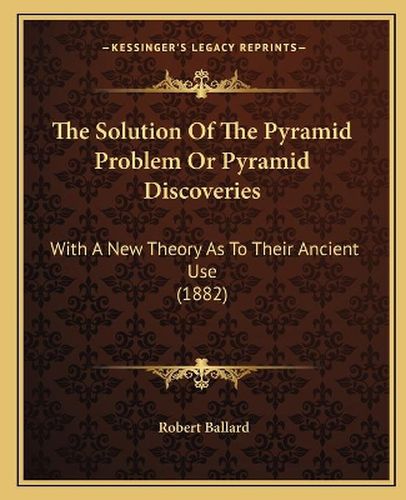 Cover image for The Solution of the Pyramid Problem or Pyramid Discoveries: With a New Theory as to Their Ancient Use (1882)