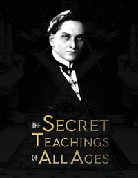 Cover image for The Secret Teachings of All Ages: an encyclopedic outline of Masonic, Hermetic, Qabbalistic and Rosicrucian Symbolical Philosophy - being an interpretation of the Secret Teachings concealed within the Rituals, Allegories, and Mysteries of all Ages