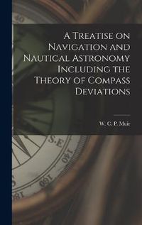 Cover image for A Treatise on Navigation and Nautical Astronomy Including the Theory of Compass Deviations