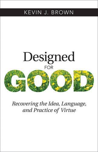 Designed for Good: Recovering the Idea, Language, and Practice of Virtue