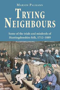 Cover image for Trying Neighbours: Some of the trials and misdeeds of Huntingdonshire folk, 1712-1889