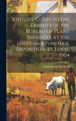 Cover image for Visitors' Guide to the Exhibits of the Bureau of Plant Industry at the Louisiana Purchase Exposition, St. Louis, 1904