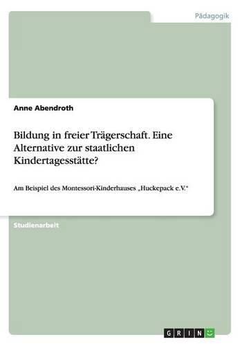 Cover image for Bildung in freier Tragerschaft. Eine Alternative zur staatlichen Kindertagesstatte?: Am Beispiel des Montessori-Kinderhauses  Huckepack e.V.