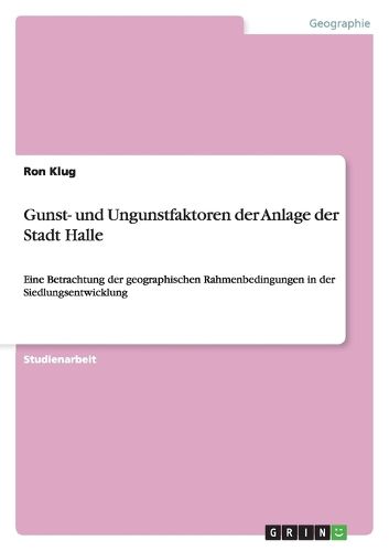 Cover image for Gunst- und Ungunstfaktoren der Anlage der Stadt Halle: Eine Betrachtung der geographischen Rahmenbedingungen in der Siedlungsentwicklung