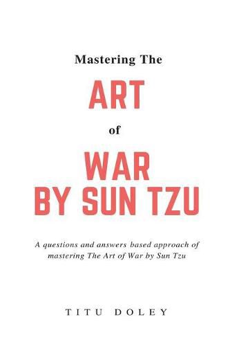 Cover image for Mastering The Art of War by Sun Tzu: A questions and answers based approach of mastering The Art of War by Sun Tzu