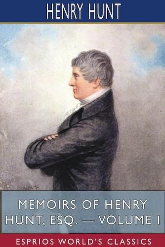 Cover image for Memoirs of Henry Hunt, Esq. - Volume I (Esprios Classics)