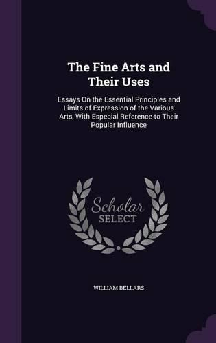 Cover image for The Fine Arts and Their Uses: Essays on the Essential Principles and Limits of Expression of the Various Arts, with Especial Reference to Their Popular Influence
