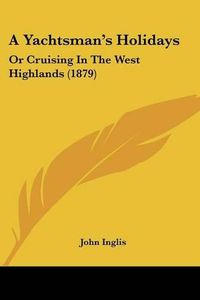 Cover image for A Yachtsman's Holidays: Or Cruising in the West Highlands (1879)