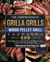 Cover image for The Comprehensive Grilla Grills Wood Pellet Grill Cookbook: 500 Amazingly, Easy And Delicious Recipes For Your Grilla Grills Wood Pellet Grill