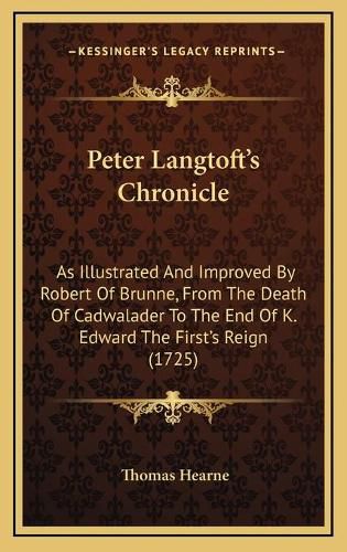 Peter Langtoft's Chronicle: As Illustrated and Improved by Robert of Brunne, from the Death of Cadwalader to the End of K. Edward the First's Reign (1725)