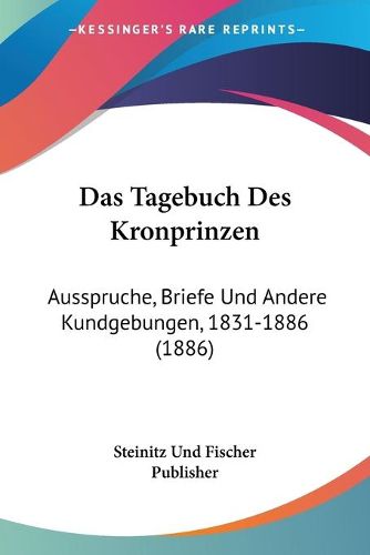 Cover image for Das Tagebuch Des Kronprinzen: Ausspruche, Briefe Und Andere Kundgebungen, 1831-1886 (1886)