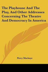 Cover image for The Playhouse and the Play, and Other Addresses Concerning the Theatre and Democracy in America