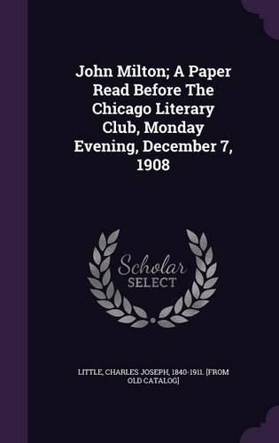 Cover image for John Milton; A Paper Read Before the Chicago Literary Club, Monday Evening, December 7, 1908
