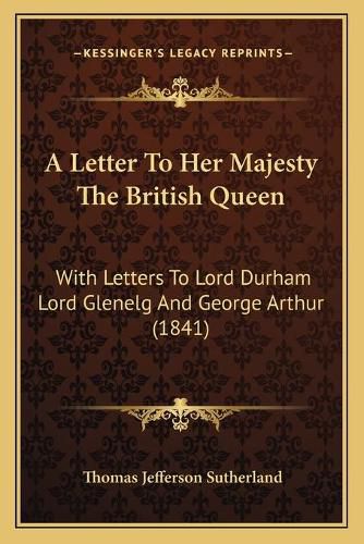 A Letter to Her Majesty the British Queen: With Letters to Lord Durham Lord Glenelg and George Arthur (1841)