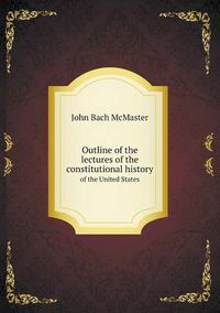 Cover image for Outline of the lectures of the constitutional history of the United States