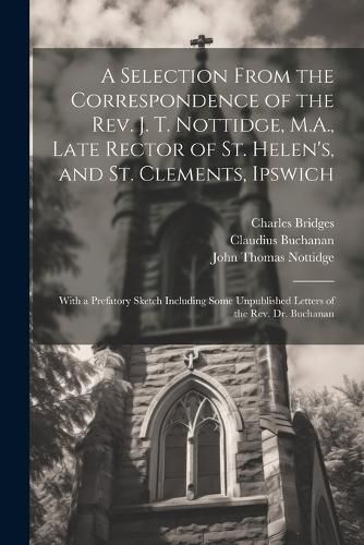 A Selection From the Correspondence of the Rev. J. T. Nottidge, M.A., Late Rector of St. Helen's, and St. Clements, Ipswich