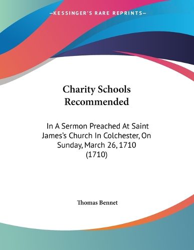 Cover image for Charity Schools Recommended: In a Sermon Preached at Saint James's Church in Colchester, on Sunday, March 26, 1710 (1710)