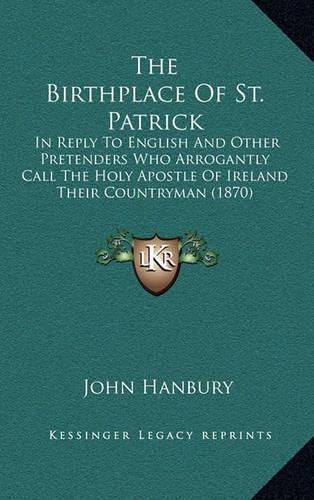 Cover image for The Birthplace of St. Patrick: In Reply to English and Other Pretenders Who Arrogantly Call the Holy Apostle of Ireland Their Countryman (1870)