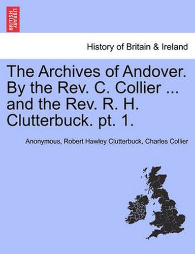 Cover image for The Archives of Andover. by the REV. C. Collier ... and the REV. R. H. Clutterbuck. PT. 1.