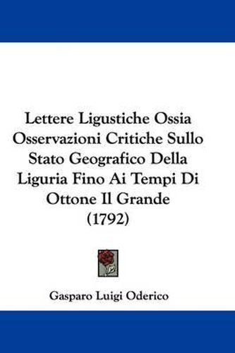 Cover image for Lettere Ligustiche Ossia Osservazioni Critiche Sullo Stato Geografico Della Liguria Fino Ai Tempi Di Ottone Il Grande (1792)