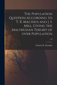 Cover image for The Population Question According to T. R. Malthus and J. S. Mill, Giving the Malthusian Theory of Over Population; 53