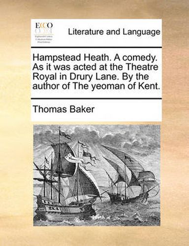 Cover image for Hampstead Heath. a Comedy. as It Was Acted at the Theatre Royal in Drury Lane. by the Author of the Yeoman of Kent.