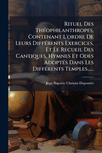 Cover image for Rituel Des Th Ophilanthropes, Contenant L'Ordre de Leurs Diff Rents Exercices, Et Le Recueil Des Cantiques, Hymnes Et Odes Adopt?'s Dans Les Diff Rents Temples......