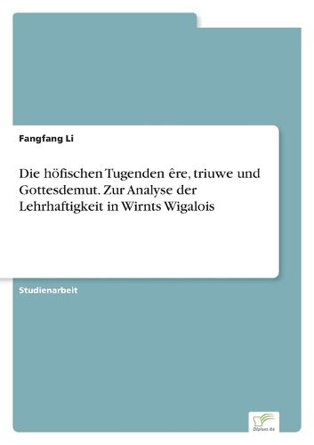 Cover image for Die hoefischen Tugenden ere, triuwe und Gottesdemut. Zur Analyse der Lehrhaftigkeit in Wirnts Wigalois