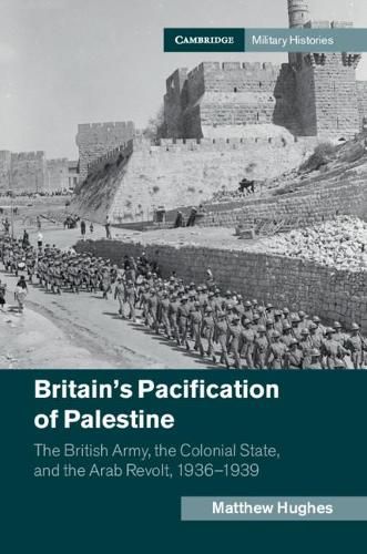 Britain's Pacification of Palestine: The British Army, the Colonial State, and the Arab Revolt, 1936-1939