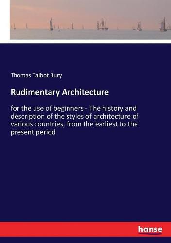 Cover image for Rudimentary Architecture: for the use of beginners - The history and description of the styles of architecture of various countries, from the earliest to the present period