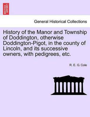 Cover image for History of the Manor and Township of Doddington, Otherwise Doddington-Pigot, in the County of Lincoln, and Its Successive Owners, with Pedigrees, Etc.