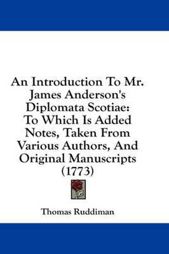 Cover image for An Introduction to Mr. James Anderson's Diplomata Scotiae: To Which Is Added Notes, Taken from Various Authors, and Original Manuscripts (1773)