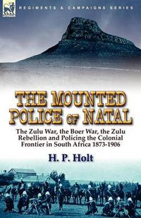 Cover image for The Mounted Police of Natal: The Zulu War, the Boer War, the Zulu Rebellion and Policing the Colonial Frontier in South Africa 1873-1906