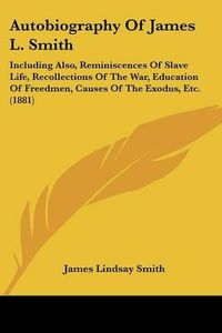 Cover image for Autobiography of James L. Smith: Including Also, Reminiscences of Slave Life, Recollections of the War, Education of Freedmen, Causes of the Exodus, Etc. (1881)