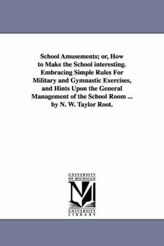 Cover image for School Amusements; Or, How to Make the School Interesting. Embracing Simple Rules for Military and Gymnastic Exercises, and Hints Upon the General Man