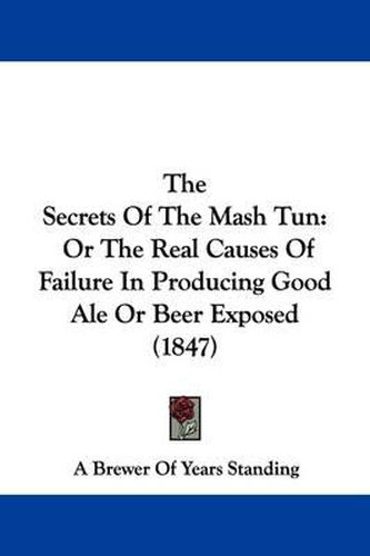 Cover image for The Secrets Of The Mash Tun: Or The Real Causes Of Failure In Producing Good Ale Or Beer Exposed (1847)