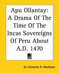 Cover image for Apu Ollantay: A Drama Of The Time Of The Incas Sovereigns Of Peru About A.D. 1470